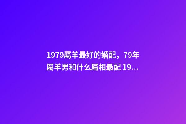 1979屬羊最好的婚配，79年屬羊男和什么屬相最配 1979屬羊男配什么屬相好，79年屬羊和什么屬相最配-第1張-觀點-玄機派